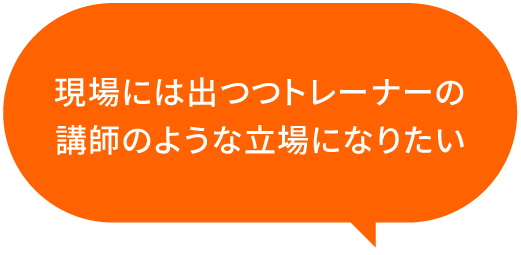 現場には出つつトレーナーの講師のような立場になりたい