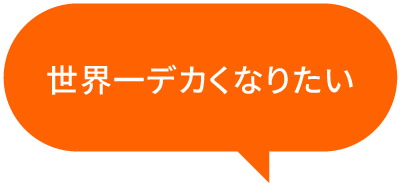 世界一デカくなりたい
