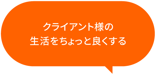 クライアント様の生活をちょっと良くする