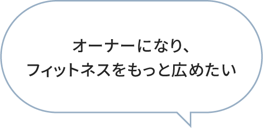 オーナーになり、フィットネスをもっと広めたい