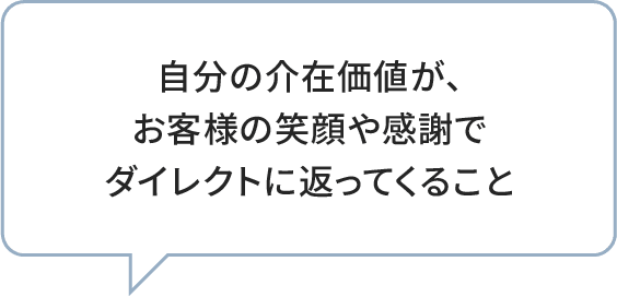 自分の介在価値が、お客様の笑顔や感謝でダイレクトに返ってくること