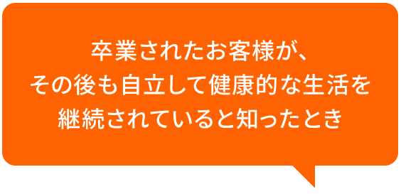 卒業されたお客様が、その後も自立して健康的な生活を継続されていると知ったとき