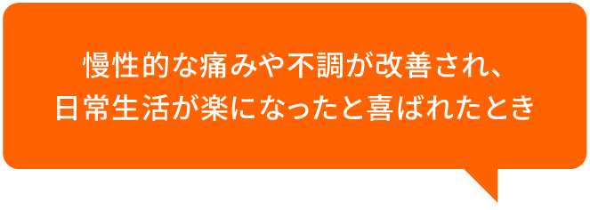 慢性的な痛みや不調が改善され、日常生活が楽になったと喜ばれたとき