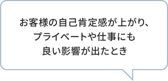 お客様の自己肯定感が上がり、プライベートや仕事にも良い影響が出たとき
