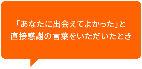 「あなたに出会えてよかった」と直接感謝の言葉をいただいたとき