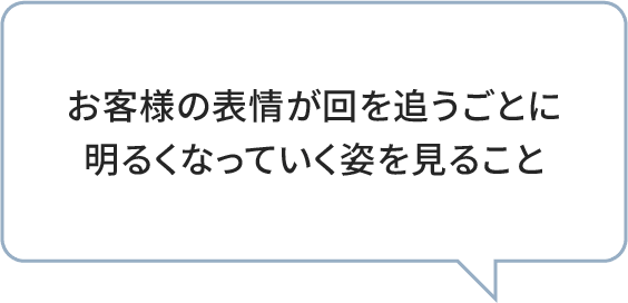 お客様の表情が回を追うごとに明るくなっていく姿を見ること