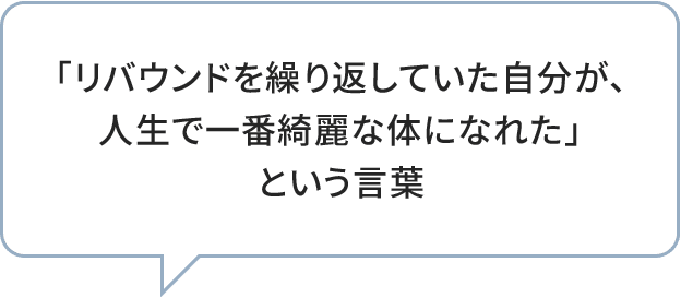 「リバウンドを繰り返していた自分が、人生で一番綺麗な体になれた」という言葉